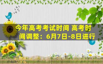 今年高考考试时间 高考时间调整：6月7日-8日进行